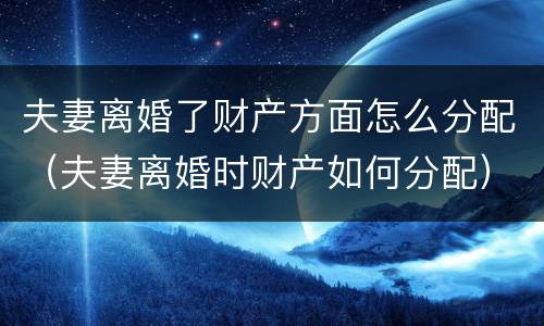 夫妻离婚了财产方面怎么分配（夫妻离婚时财产如何分配）