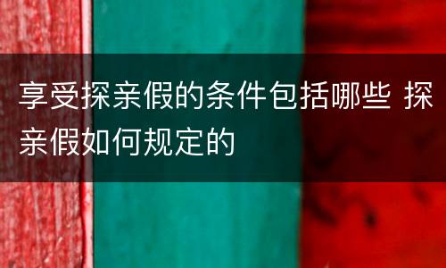 享受探亲假的条件包括哪些 探亲假如何规定的