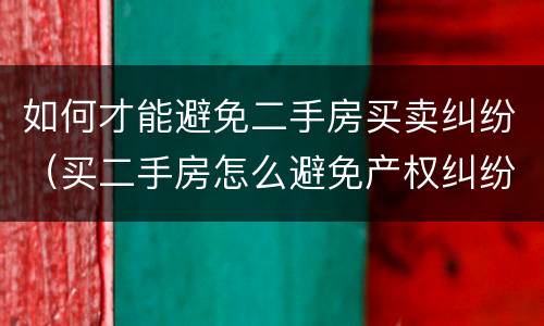 如何才能避免二手房买卖纠纷（买二手房怎么避免产权纠纷）