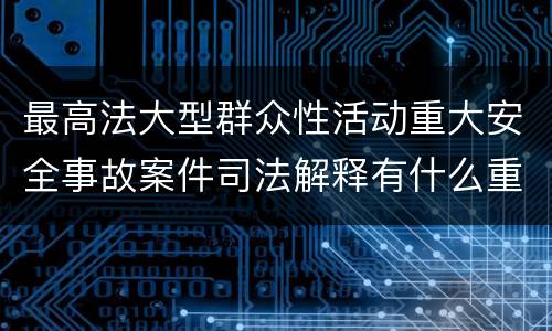 最高法大型群众性活动重大安全事故案件司法解释有什么重要规定