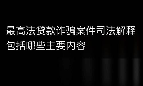 最高法贷款诈骗案件司法解释包括哪些主要内容