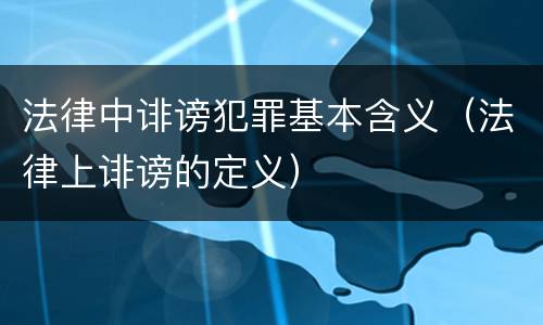 法律中诽谤犯罪基本含义（法律上诽谤的定义）