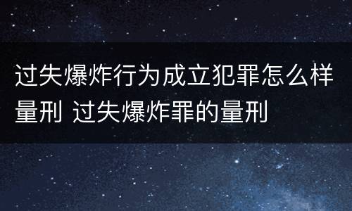 过失爆炸行为成立犯罪怎么样量刑 过失爆炸罪的量刑