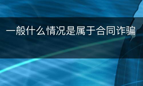 一般什么情况是属于合同诈骗