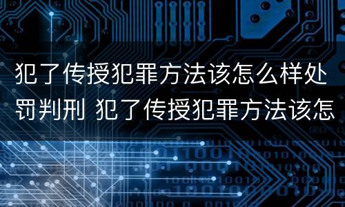 犯了传授犯罪方法该怎么样处罚判刑 犯了传授犯罪方法该怎么样处罚判刑吗