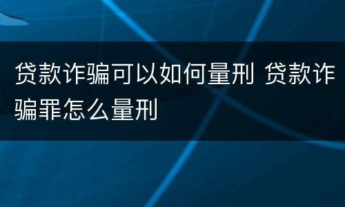 贷款诈骗可以如何量刑 贷款诈骗罪怎么量刑