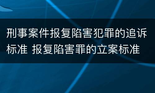 刑事案件报复陷害犯罪的追诉标准 报复陷害罪的立案标准