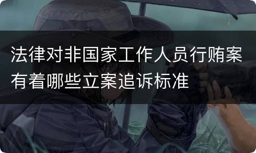 法律对非国家工作人员行贿案有着哪些立案追诉标准