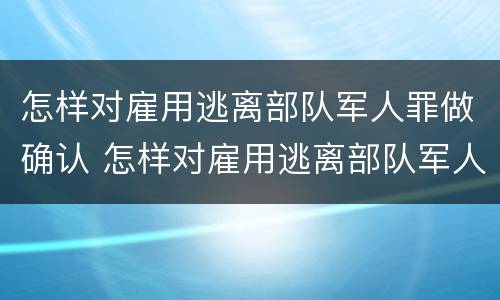 怎样对雇用逃离部队军人罪做确认 怎样对雇用逃离部队军人罪做确认