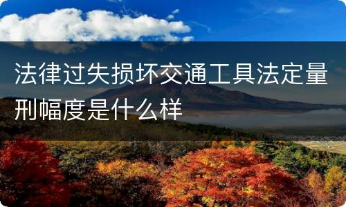 法律过失损坏交通工具法定量刑幅度是什么样