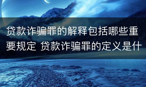 贷款诈骗罪的解释包括哪些重要规定 贷款诈骗罪的定义是什么