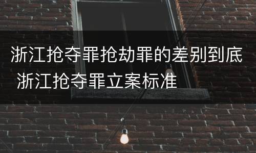 浙江抢夺罪抢劫罪的差别到底 浙江抢夺罪立案标准