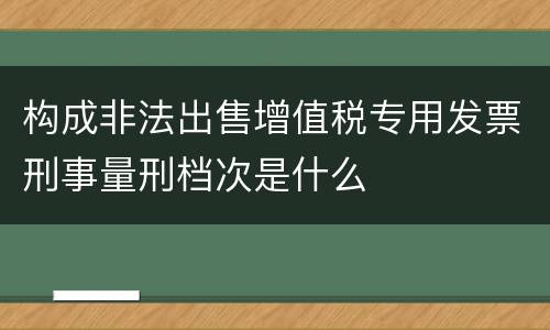 构成非法出售增值税专用发票刑事量刑档次是什么