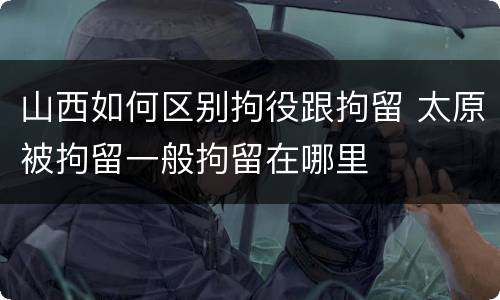 山西如何区别拘役跟拘留 太原被拘留一般拘留在哪里