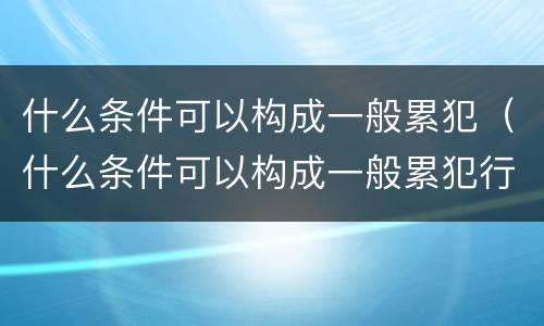 什么条件可以构成一般累犯（什么条件可以构成一般累犯行为）
