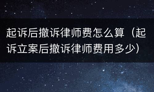 起诉后撤诉律师费怎么算（起诉立案后撤诉律师费用多少）