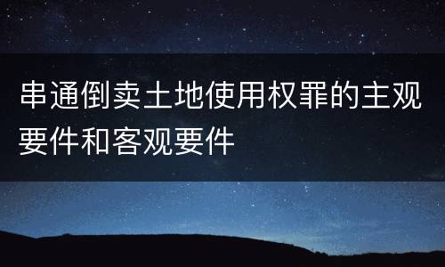 串通倒卖土地使用权罪的主观要件和客观要件