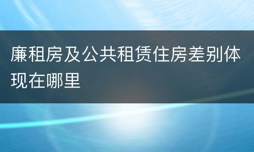 廉租房及公共租赁住房差别体现在哪里