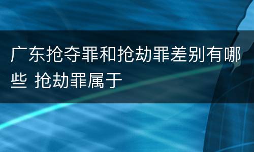 广东抢夺罪和抢劫罪差别有哪些 抢劫罪属于