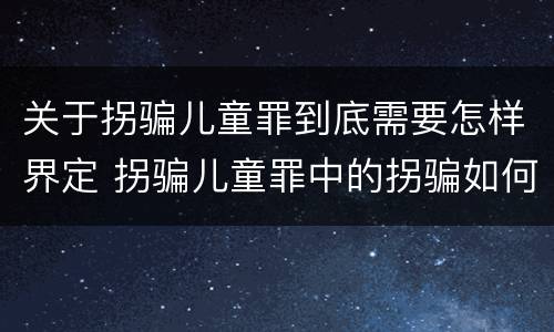 关于拐骗儿童罪到底需要怎样界定 拐骗儿童罪中的拐骗如何认定
