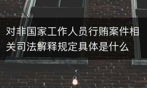 对非国家工作人员行贿案件相关司法解释规定具体是什么