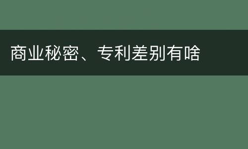 商业秘密、专利差别有啥