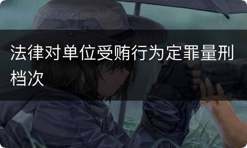 法律对单位受贿行为定罪量刑档次