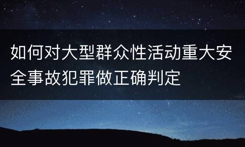 如何对大型群众性活动重大安全事故犯罪做正确判定