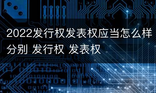 2022发行权发表权应当怎么样分别 发行权 发表权