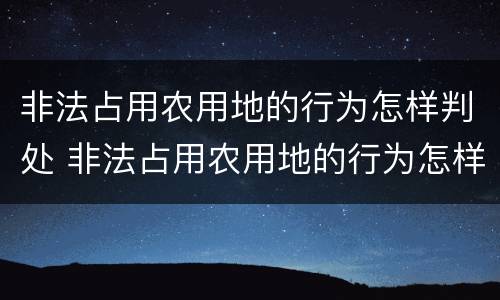 非法占用农用地的行为怎样判处 非法占用农用地的行为怎样判处刑事