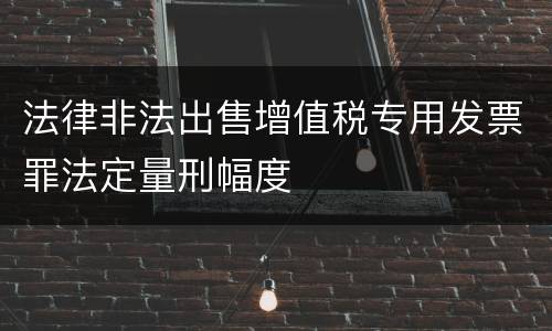 法律非法出售增值税专用发票罪法定量刑幅度