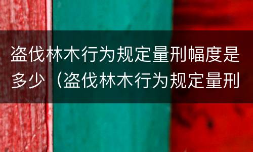 盗伐林木行为规定量刑幅度是多少（盗伐林木行为规定量刑幅度是多少罚款）