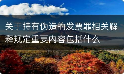 关于持有伪造的发票罪相关解释规定重要内容包括什么