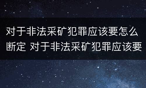 对于非法采矿犯罪应该要怎么断定 对于非法采矿犯罪应该要怎么断定罪名