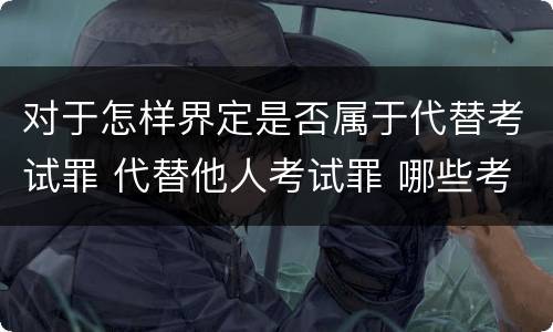 对于怎样界定是否属于代替考试罪 代替他人考试罪 哪些考试