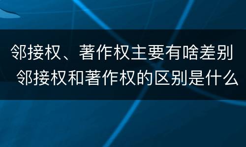 邻接权、著作权主要有啥差别 邻接权和著作权的区别是什么?