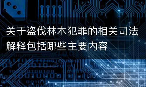 关于盗伐林木犯罪的相关司法解释包括哪些主要内容