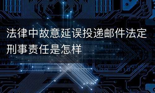 法律中故意延误投递邮件法定刑事责任是怎样