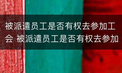 被派遣员工是否有权去参加工会 被派遣员工是否有权去参加工会培训