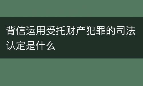 背信运用受托财产犯罪的司法认定是什么