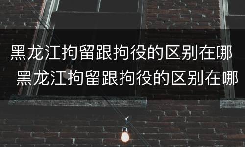 黑龙江拘留跟拘役的区别在哪 黑龙江拘留跟拘役的区别在哪儿