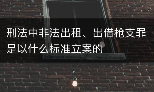刑法中非法出租、出借枪支罪是以什么标准立案的