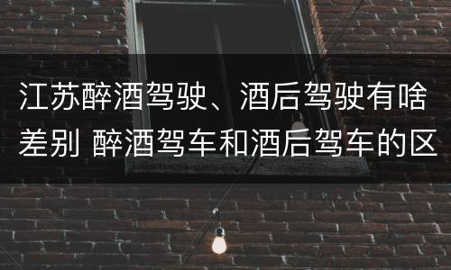 江苏醉酒驾驶、酒后驾驶有啥差别 醉酒驾车和酒后驾车的区别