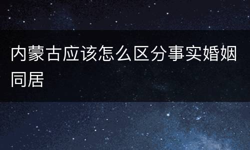 内蒙古应该怎么区分事实婚姻同居
