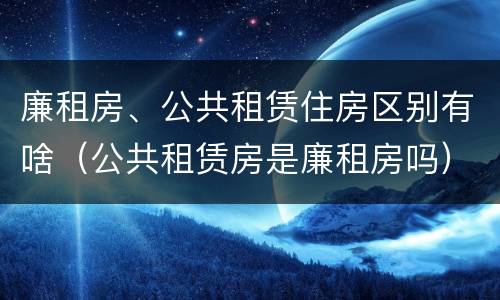 廉租房、公共租赁住房区别有啥（公共租赁房是廉租房吗）