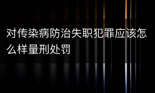 对传染病防治失职犯罪应该怎么样量刑处罚