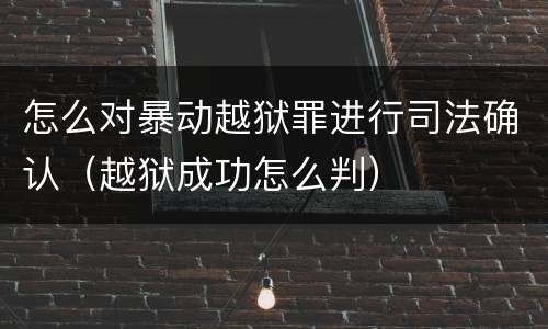 怎么对暴动越狱罪进行司法确认（越狱成功怎么判）
