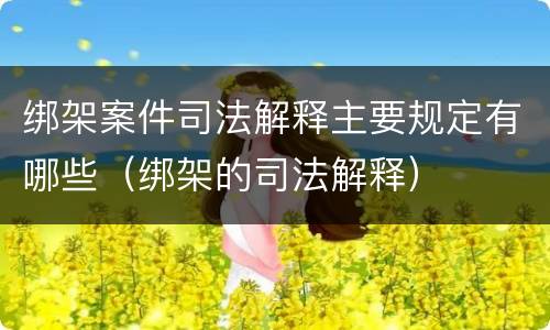 绑架案件司法解释主要规定有哪些（绑架的司法解释）