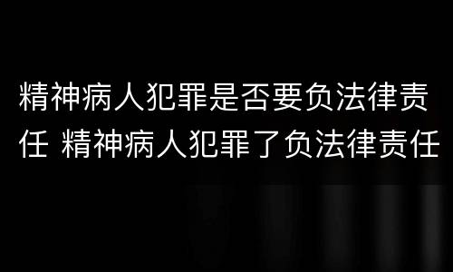 精神病人犯罪是否要负法律责任 精神病人犯罪了负法律责任吗