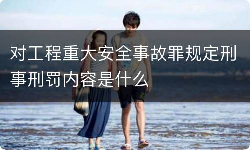 对工程重大安全事故罪规定刑事刑罚内容是什么